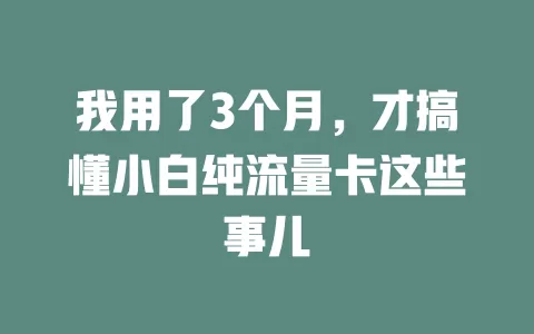 我用了3个月，才搞懂小白纯流量卡这些事儿