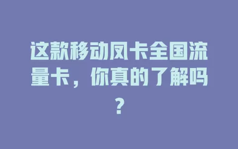这款移动凤卡全国流量卡，你真的了解吗？