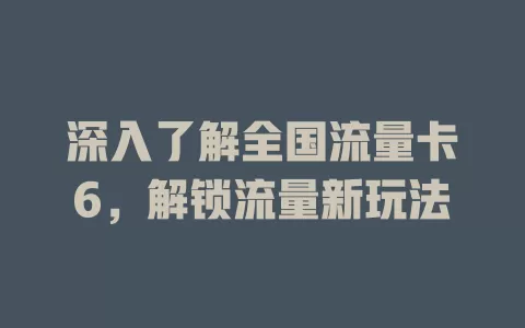深入了解全国流量卡6，解锁流量新玩法