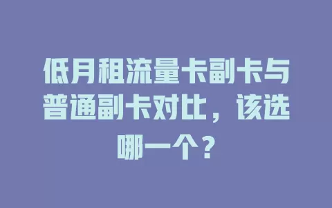 低月租流量卡副卡与普通副卡对比，该选哪一个？