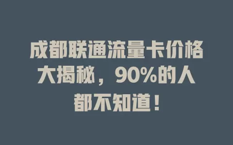 成都联通流量卡价格大揭秘，90%的人都不知道！