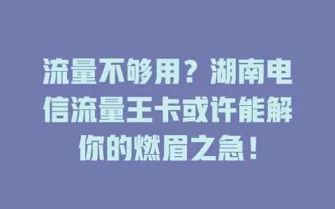 流量不够用？湖南电信流量王卡或许能解你的燃眉之急！