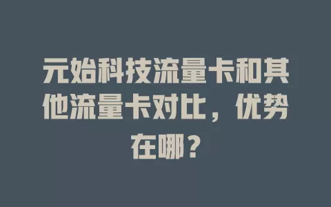 元始科技流量卡和其他流量卡对比，优势在哪？