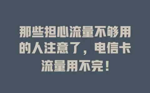 那些担心流量不够用的人注意了，电信卡流量用不完！