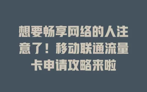 想要畅享网络的人注意了！移动联通流量卡申请攻略来啦
