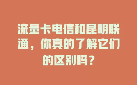 流量卡电信和昆明联通，你真的了解它们的区别吗？