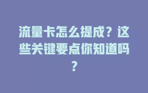 流量卡怎么提成？这些关键要点你知道吗？