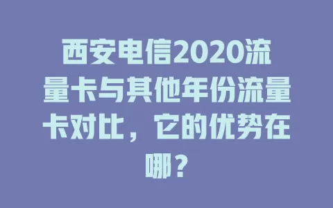 西安电信2020流量卡与其他年份流量卡对比，它的优势在哪？