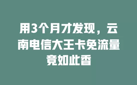 用3个月才发现，云南电信大王卡免流量竟如此香