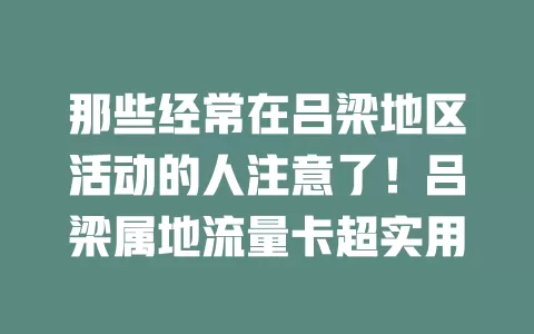 那些经常在吕梁地区活动的人注意了！吕梁属地流量卡超实用