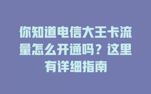 你知道电信大王卡流量怎么开通吗？这里有详细指南