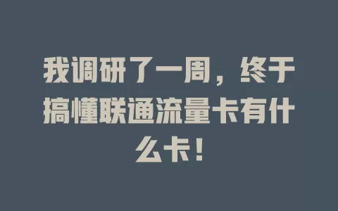我调研了一周，终于搞懂联通流量卡有什么卡！