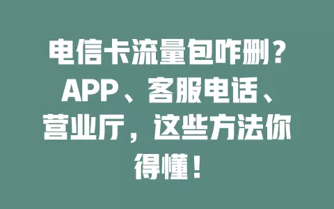 电信卡流量包咋删？APP、客服电话、营业厅，这些方法你得懂！