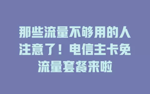 那些流量不够用的人注意了！电信主卡免流量套餐来啦