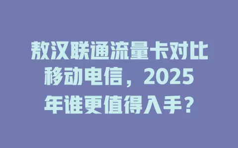 敖汉联通流量卡对比移动电信，2025年谁更值得入手？