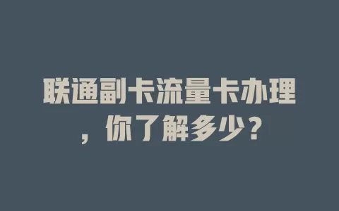 联通副卡流量卡办理，你了解多少？