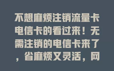 不想麻烦注销流量卡电信卡的看过来！无需注销的电信卡来了，省麻烦又灵活，网络还好，常换手机的用它超贴心，告别注销烦恼享便利