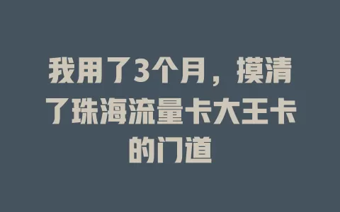 我用了3个月，摸清了珠海流量卡大王卡的门道