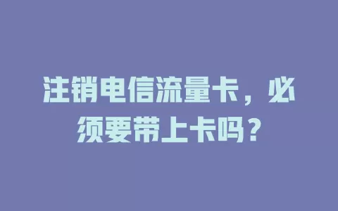注销电信流量卡，必须要带上卡吗？