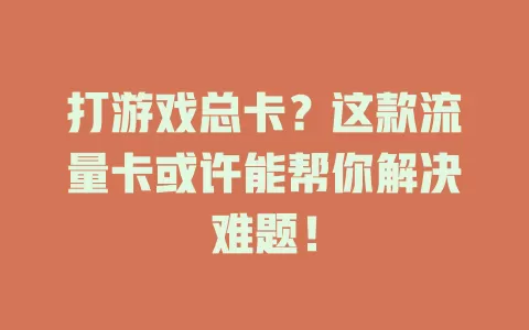 打游戏总卡？这款流量卡或许能帮你解决难题！