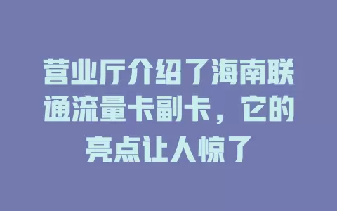 营业厅介绍了海南联通流量卡副卡，它的亮点让人惊了