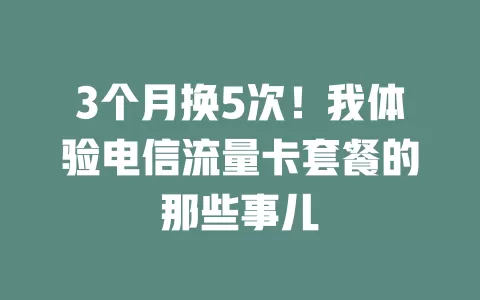3个月换5次！我体验电信流量卡套餐的那些事儿