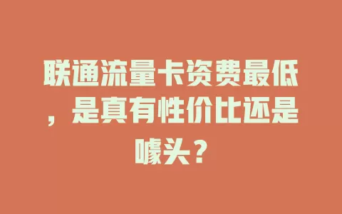 联通流量卡资费最低，是真有性价比还是噱头？