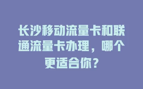 长沙移动流量卡和联通流量卡办理，哪个更适合你？