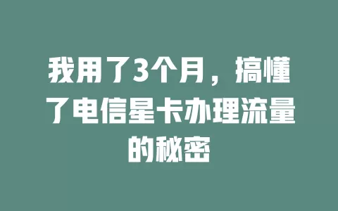 我用了3个月，搞懂了电信星卡办理流量的秘密