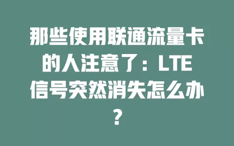 那些使用联通流量卡的人注意了：LTE信号突然消失怎么办？