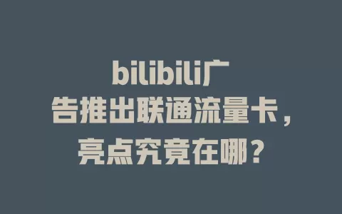 bilibili广告推出联通流量卡，亮点究竟在哪？