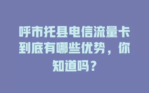 呼市托县电信流量卡到底有哪些优势，你知道吗？