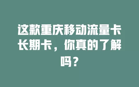 这款重庆移动流量卡长期卡，你真的了解吗？