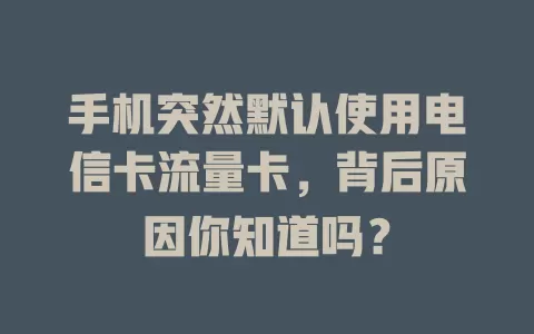 手机突然默认使用电信卡流量卡，背后原因你知道吗？