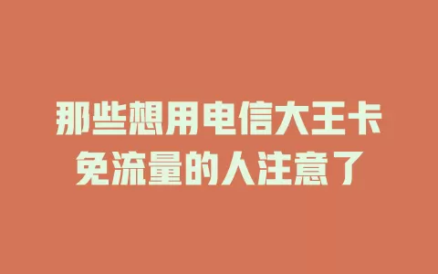 那些想用电信大王卡免流量的人注意了