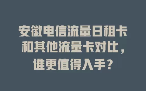 安徽电信流量日租卡和其他流量卡对比，谁更值得入手？