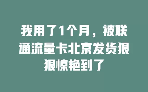 我用了1个月，被联通流量卡北京发货狠狠惊艳到了