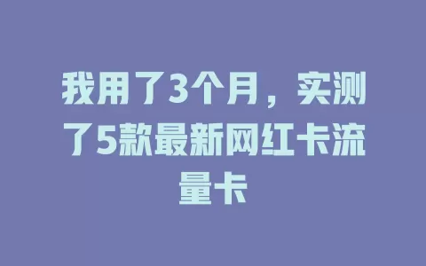 我用了3个月，实测了5款最新网红卡流量卡