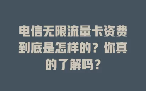 电信无限流量卡资费到底是怎样的？你真的了解吗？