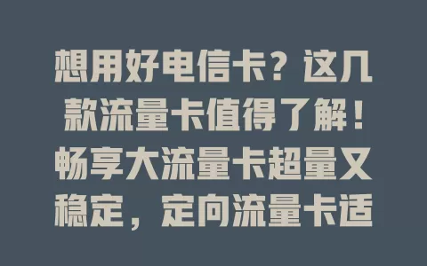 想用好电信卡？这几款流量卡值得了解！畅享大流量卡超量又稳定，定向流量卡适配特定应用，日租型灵活方便，选卡还得看通话需求，综合考量挑最适合的！