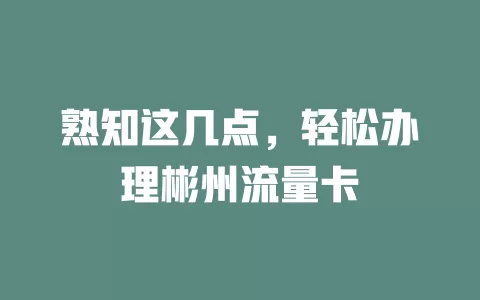 熟知这几点，轻松办理彬州流量卡