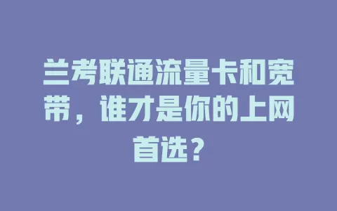 兰考联通流量卡和宽带，谁才是你的上网首选？