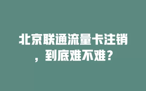 北京联通流量卡注销，到底难不难？
