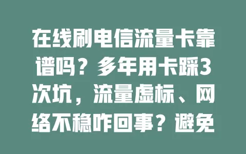 在线刷电信流量卡靠谱吗？多年用卡踩3次坑，流量虚标、网络不稳咋回事？避免踩坑看这里