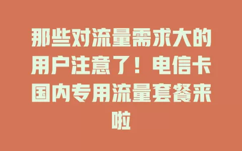那些对流量需求大的用户注意了！电信卡国内专用流量套餐来啦