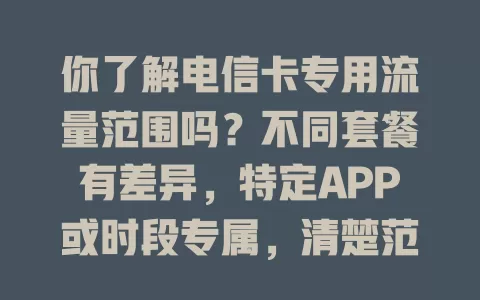 你了解电信卡专用流量范围吗？不同套餐有差异，特定APP或时段专属，清楚范围避免超支，畅快上网