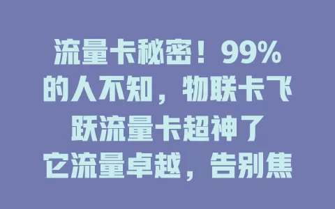 流量卡秘密！99%的人不知，物联卡飞跃流量卡超神了

它流量卓越，告别焦虑；网络超稳，各种环境都能行；性价比高，花小钱享多流；使用便捷，多设备轻松适配。还愁流量？快试试物联卡飞跃流量卡！