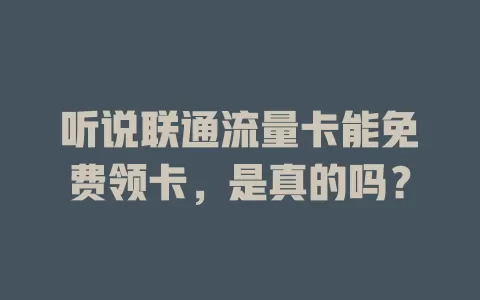 听说联通流量卡能免费领卡，是真的吗？