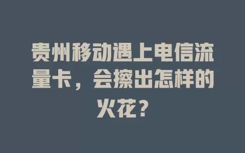 贵州移动遇上电信流量卡，会擦出怎样的火花？