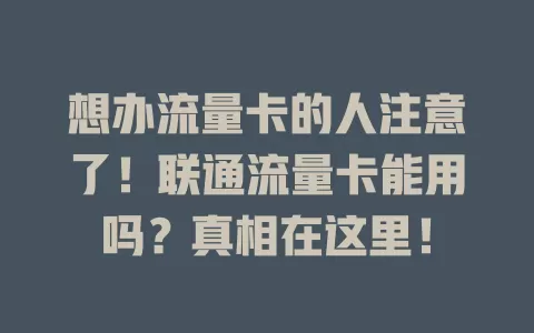 想办流量卡的人注意了！联通流量卡能用吗？真相在这里！